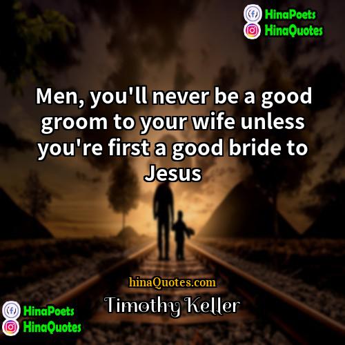 Timothy Keller Quotes | Men, you'll never be a good groom